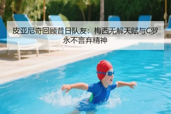 皮亚尼奇回顾昔日队友:梅西无解天赋与C罗永不言弃精神